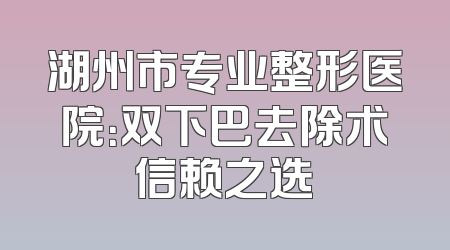 湖州市专业整形医院：双下巴去除术信赖之选