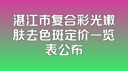 湛江市复合彩光嫩肤去色斑定价一览表公布