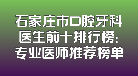 石家庄市口腔牙科医生前十排行榜：专业医师推荐榜单