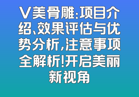 V美骨雕：项目介绍、效果评估与优势分析，注意事项全解析！开启美丽新视角