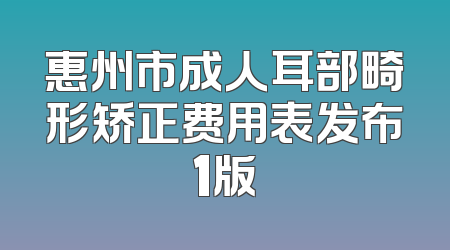 惠州市成人耳部畸形矫正费用表发布1版
