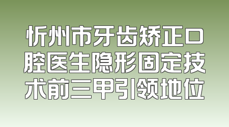 忻州市牙齿矫正口腔医生隐形固定技术前三甲引领地位