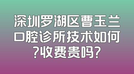 深圳罗湖区曹玉兰口腔诊所技术如何？收费贵吗？