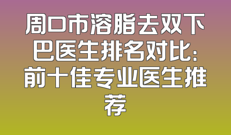 周口市溶脂去双下巴医生排名对比：前十佳专业医生推荐