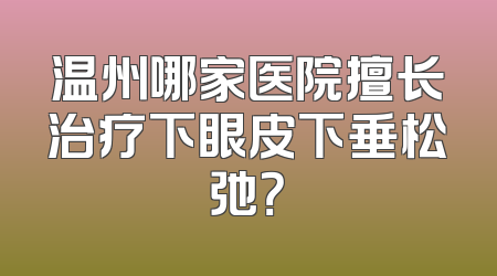 温州哪家医院擅长治疗下眼皮下垂松弛？