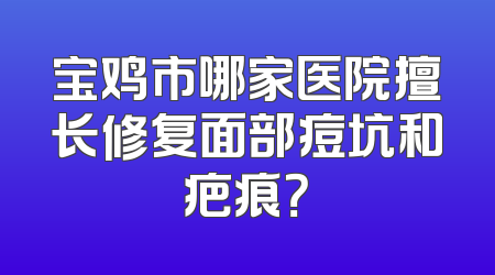宝鸡市哪家医院擅长修复面部痘坑和疤痕？
