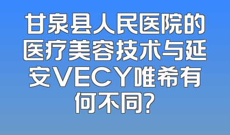 甘泉县人民医院的医疗美容技术与延安VECY唯希有何不同？