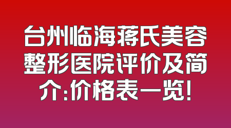 台州临海蒋氏美容整形医院评价及简介：价格表一览！