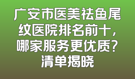 广安市医美祛鱼尾纹医院排名前十，哪家服务更优质？清单揭晓