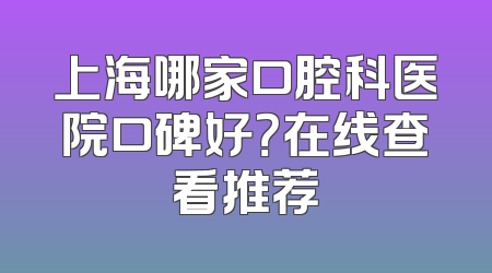 上海哪家口腔科医院口碑好？在线查看推荐