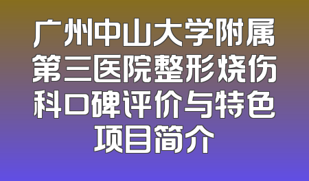 广州中山大学附属第三医院整形烧伤科口碑评价与特色项目简介
