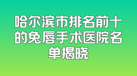 哈尔滨市排名前十的兔唇手术医院名单揭晓