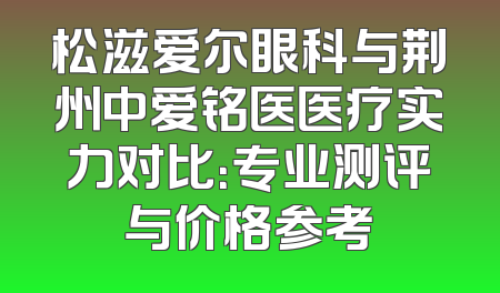 松滋爱尔眼科与荆州中爱铭医医疗实力对比：专业测评与价格参考