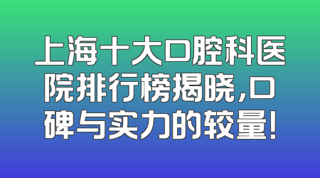 上海十大口腔科医院排行榜揭晓，口碑与实力的较量！