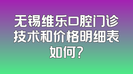 无锡维乐口腔门诊技术和价格明细表如何？