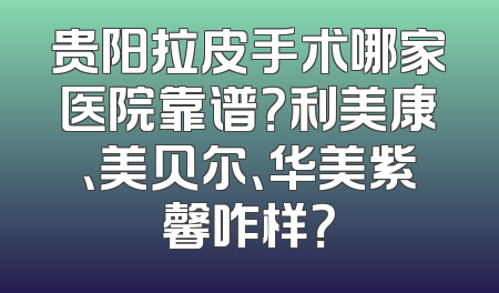 贵阳拉皮手术哪家医院靠谱？利美康、美贝尔、华美紫馨咋样？