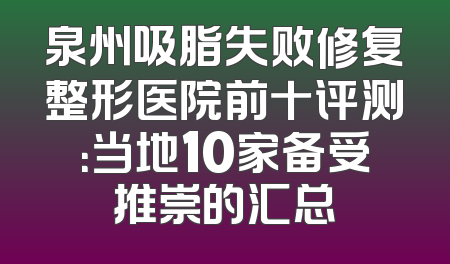 泉州吸脂失败修复整形医院前十评测：当地10家备受推崇的汇总