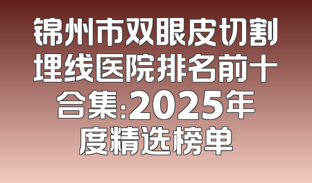 锦州市双眼皮切割埋线医院排名前十合集：2025年度精选榜单