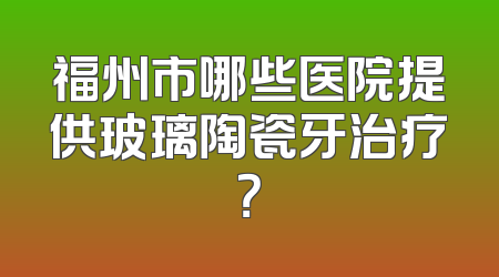 福州市哪些医院提供玻璃陶瓷牙治疗？