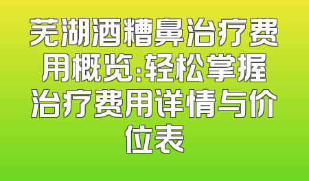 芜湖酒糟鼻治疗费用概览：轻松掌握治疗费用详情与价位表