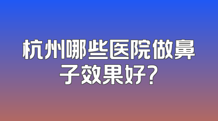 杭州哪些医院做鼻子效果好？