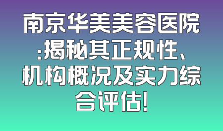 南京华美美容医院：揭秘其正规性、机构概况及实力综合评估！