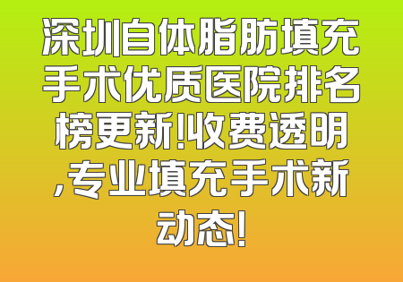 深圳自体脂肪填充手术优质医院排名榜更新！收费透明，专业填充手术新动态！