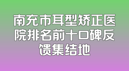 南充市耳型矫正医院排名前十口碑反馈集结地