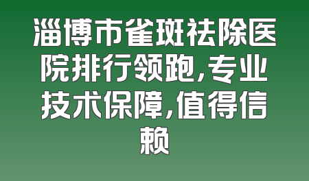 淄博市雀斑祛除医院排行领跑，专业技术保障，值得信赖
