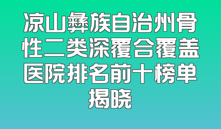 凉山彝族自治州骨性二类深覆合覆盖医院排名前十榜单揭晓