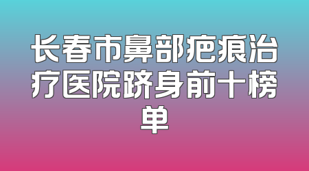 长春市鼻部疤痕治疗医院跻身前十榜单