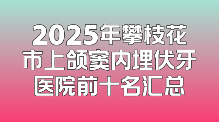 2025年攀枝花市上颌窦内埋伏牙医院前十名汇总