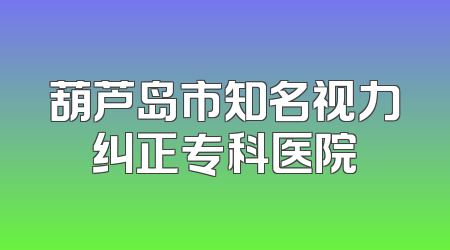 葫芦岛市知名视力纠正专科医院