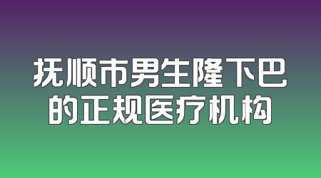 抚顺市男生隆下巴的正规医疗机构