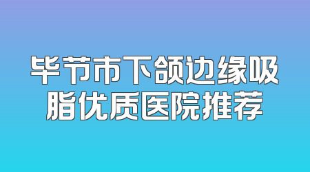 毕节市下颌边缘吸脂优质医院推荐