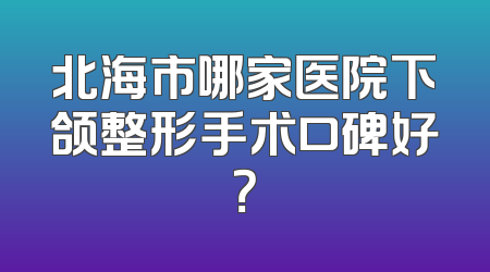 北海市哪家医院下颌整形手术口碑好？