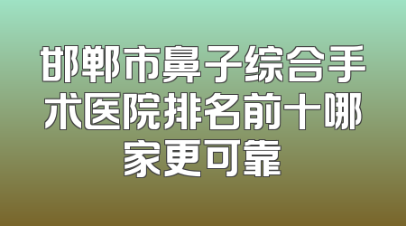邯郸市鼻子综合手术医院排名前十哪家更可靠