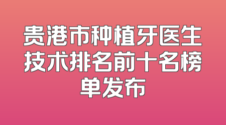 贵港市种植牙医生技术排名前十名榜单发布