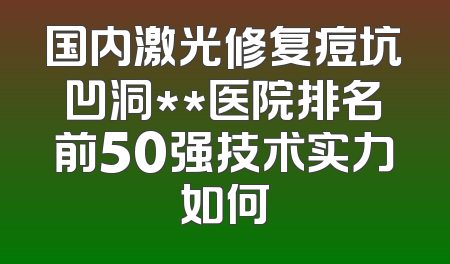 国内激光修复痘坑凹洞**医院排名前50强技术实力如何