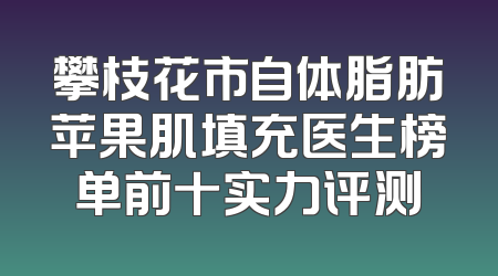 攀枝花市自体脂肪苹果肌填充医生榜单前十实力评测
