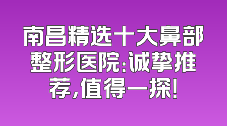 南昌精选十大鼻部整形医院：诚挚推荐，值得一探！