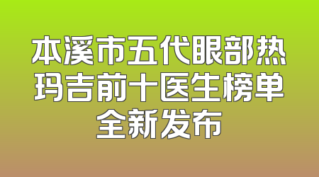本溪市五代眼部热玛吉前十医生榜单全新发布