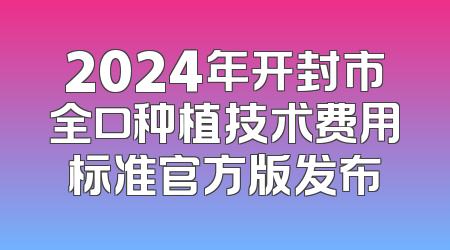 2024年开封市全口种植技术费用标准官方版发布