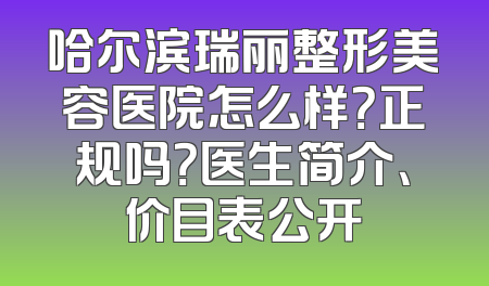 哈尔滨瑞丽整形美容医院怎么样？正规吗？医生简介、价目表公开