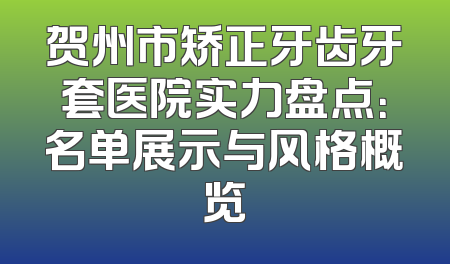 贺州市矫正牙齿牙套医院实力盘点：名单展示与风格概览