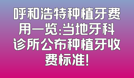 呼和浩特种植牙费用一览：当地牙科诊所公布种植牙收费标准！
