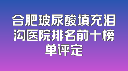 合肥玻尿酸填充泪沟医院排名前十榜单评定