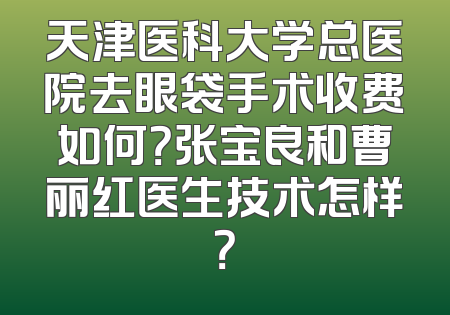 天津医科大学总医院去眼袋手术收费如何？张宝良和曹丽红医生技术怎样？