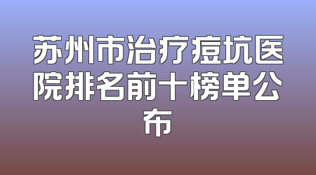 苏州市治疗痘坑医院排名前十榜单公布