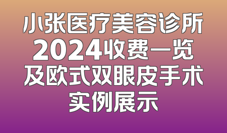 小张医疗美容诊所2024收费一览及欧式双眼皮手术实例展示